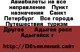 Авиабилеты на все направление › Пункт назначения ­ Санкт-Петербург - Все города Путешествия, туризм » Другое   . Адыгея респ.,Адыгейск г.